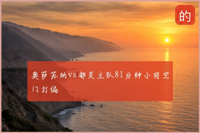 奥萨苏纳vs都灵主队81分钟小将空门打偏