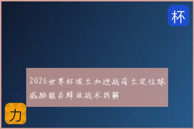 2026世界杯埃兰加迎战荷兰定位球威胁能否释放战术拆解