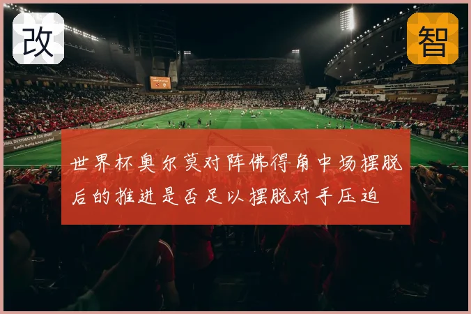 世界杯奥尔莫对阵佛得角中场摆脱后的推进是否足以摆脱对手压迫
