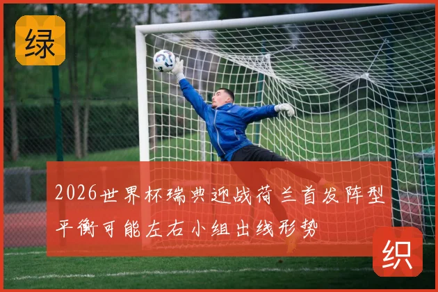2026世界杯瑞典迎战荷兰首发阵型平衡可能左右小组出线形势