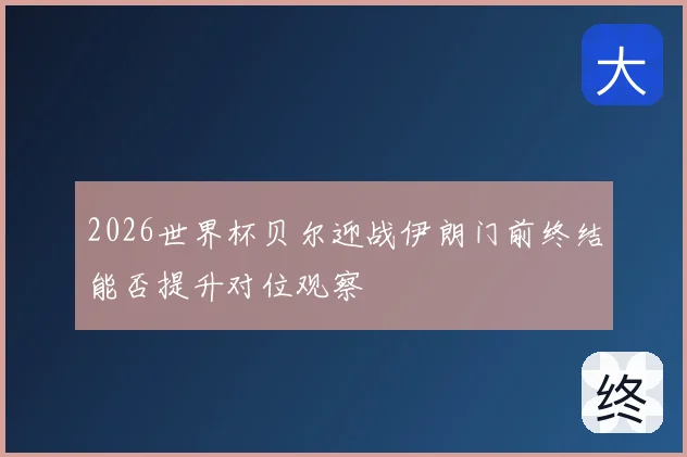 2026世界杯贝尔迎战伊朗门前终结能否提升对位观察