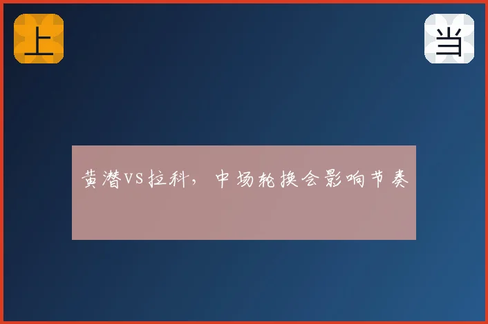 黄潜vs拉科,中场轮换会影响节奏